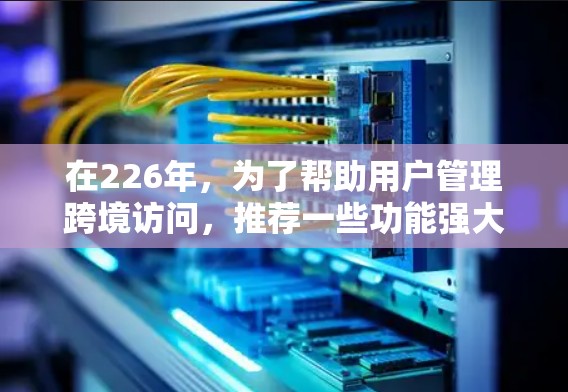 在226年，为了帮助用户管理跨境访问，推荐一些功能强大、支持多因素认证、开放且易于使用的工具如下