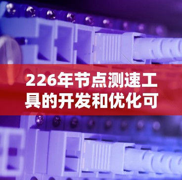 226年节点测速工具的开发和优化可能会发生变化，但如果你需要一个全面的节点测速工具库，以下是一些可能的建议和推荐