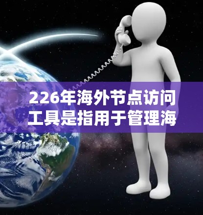 226年海外节点访问工具是指用于管理海外节点访问控制、访问策略和访问管理的工具。这类工具旨在保护用户数据、防止未经授权的访问，同时支持合规和隐私要求。以下是一些常见的海外访问工具及其特点