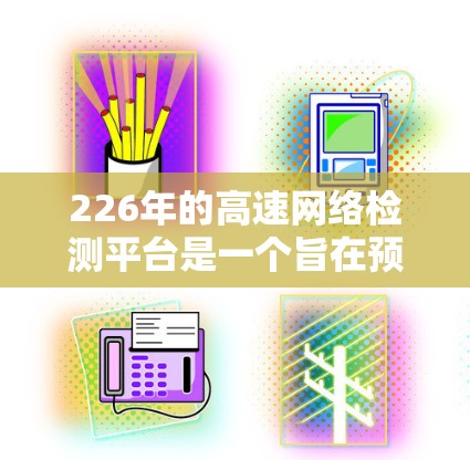 226年的高速网络检测平台是一个旨在预防和检测高速网络异常现象的云计算平台。以下是对该领域的详细介绍