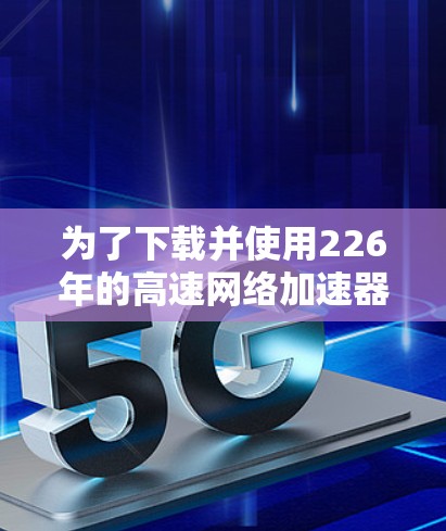 为了下载并使用226年的高速网络加速器，您可以按照以下步骤进行