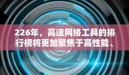 226年，高速网络工具的排行榜将更加聚焦于高性能、高能效和兼容性的设备，尤其是在5G和AI技术的推动下。以下是一些可能的226年高速网络工具排行榜，涵盖了性能、兼容性和性价比等方面