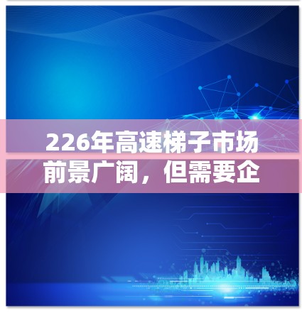 226年高速梯子市场前景广阔，但需要企业抓住技术机遇和政策支持，同时关注消费者需求的变化。以下是对226年高速梯子市场的详细分析