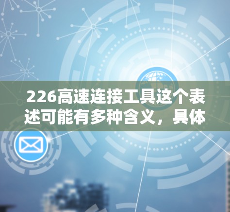 226高速连接工具这个表述可能有多种含义，具体取决于上下文。以下是一些可能的解释和探讨