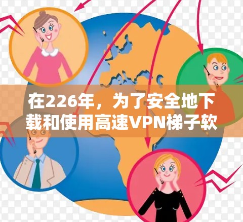 在226年，为了安全地下载和使用高速VPN梯子软件，您可以按照以下步骤进行