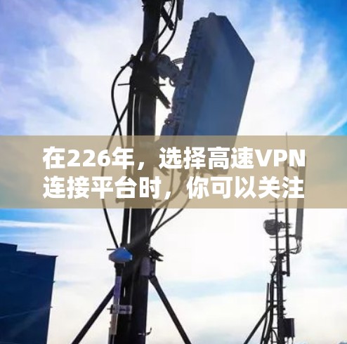 在226年，选择高速VPN连接平台时，你可以关注以下主要平台，这些平台通常支持国际通用网关（ICN）和全球范围内的高速访问