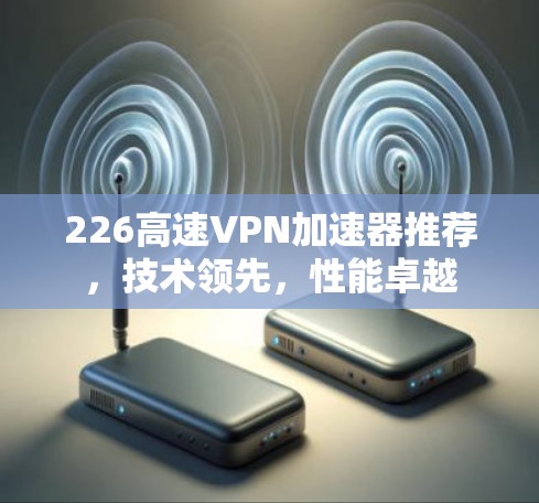 226高速VPN加速器推荐，技术领先，性能卓越