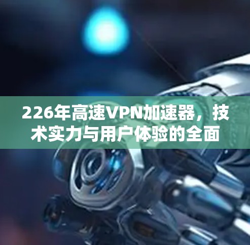 226年高速VPN加速器，技术实力与用户体验的全面解决方案