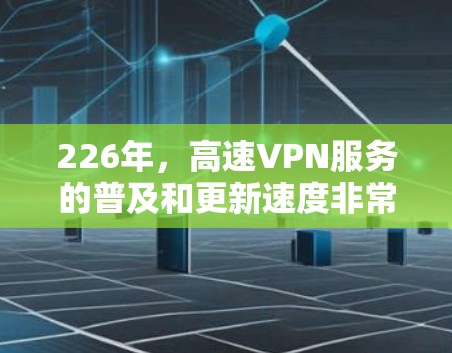 226年，高速VPN服务的普及和更新速度非常快，用户可以根据自己的需求和预算选择合适的VPN服务。以下是一些推荐的高速VPN服务，供您参考