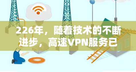 226年，随着技术的不断进步，高速VPN服务已经逐渐普及，成为许多用户选择的高安全性和便利性的VPN选项。以下是226年高速VPN服务的使用指南，帮助您更好地理解和使用这些服务