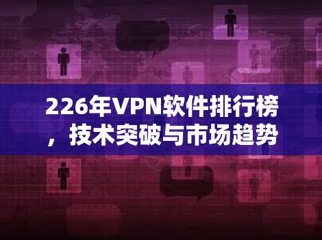 226年VPN软件排行榜,技术突破与市场趋势 226年VPN软件排行榜,技术突破与市场趋势