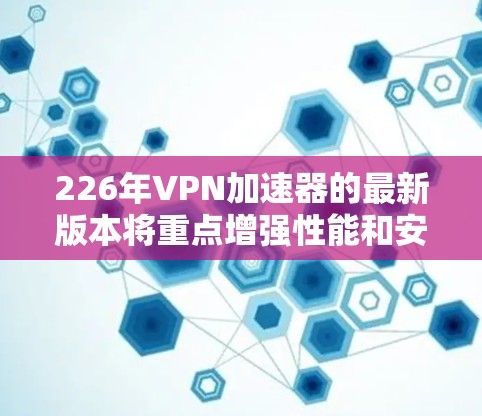 226年VPN加速器的最新版本将重点增强性能和安全性,以满足用户日益增长的网络需求。以下是其主要特点 226年VPN加速器的最新版本将重点增强性能和安全性,以满足用户日益增长的网络需求。以下是其主要特点