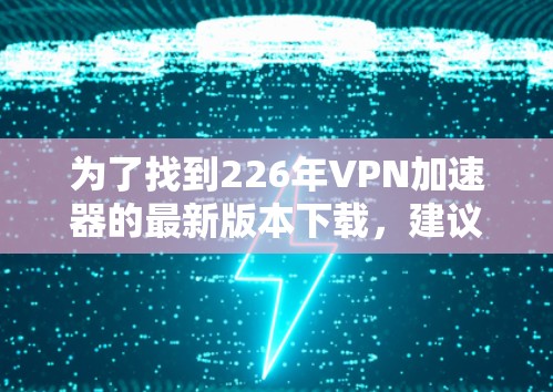 为了找到226年VPN加速器的最新版本下载,建议如下步骤 为了找到226年VPN加速器的最新版本下载,建议如下步骤