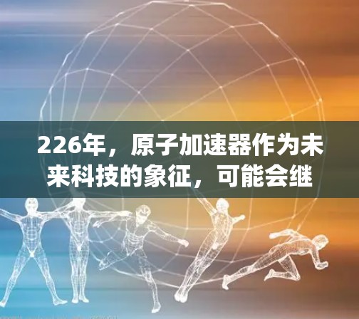 226年,原子加速器作为未来科技的象征,可能会继续在多个领域发挥重要作用。假设你指的是苹果公司推出的原子加速器(Apple Accelerator)那么这种设备可能具有以下潜力和应用 226年,原子加速器作为未来科技的象征,可能会继续在多个领域发挥重要作用。假设你指的是苹果公司推出的原子加速器(Apple Accelerator)那么这种设备可能具有以下潜力和应用