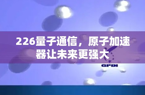 226量子通信,原子加速器让未来更强大 226量子通信,原子加速器让未来更强大