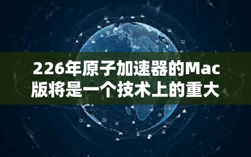 226年原子加速器的Mac版将是一个技术上的重大突破,但目前还没有具体的计划。然而,我们可以基于当前原子物理研究的进展和未来趋势来推测一些可能性 226年原子加速器的Mac版将是一个技术上的重大突破,但目前还没有具体的计划。然而,我们可以基于当前原子物理研究的进展和未来趋势来推测一些可能性