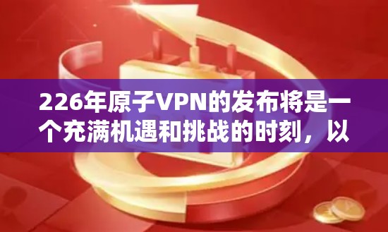 226年原子VPN的发布将是一个充满机遇和挑战的时刻,以下是基于上述思考的关键点,供参考 226年原子VPN的发布将是一个充满机遇和挑战的时刻,以下是基于上述思考的关键点,供参考