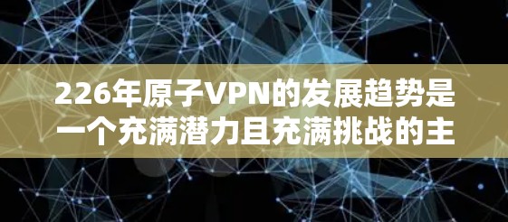 226年原子VPN的发展趋势是一个充满潜力且充满挑战的主题,以下是对这一趋势的详细分析 226年原子VPN的发展趋势是一个充满潜力且充满挑战的主题,以下是对这一趋势的详细分析