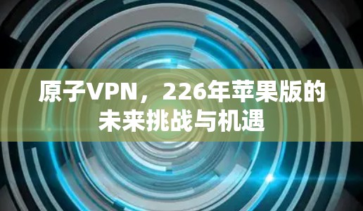 原子VPN,226年苹果版的未来挑战与机遇 原子VPN,226年苹果版的未来挑战与机遇