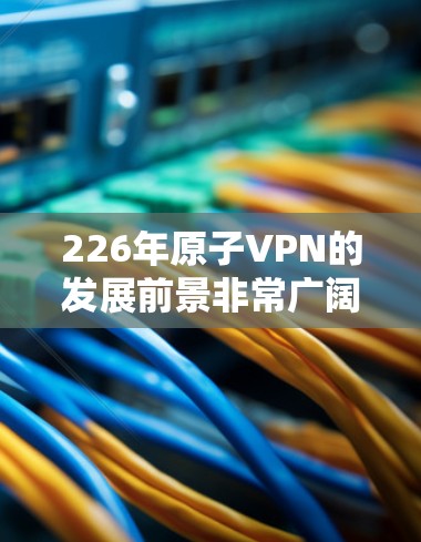 226年原子VPN的发展前景非常广阔,特别是在应对低延迟环境下的需求。以下是对这一领域的详细分析 226年原子VPN的发展前景非常广阔,特别是在应对低延迟环境下的需求。以下是对这一领域的详细分析