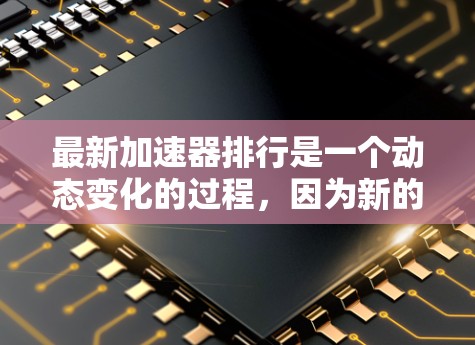 最新加速器排行是一个动态变化的过程,因为新的加速器不断推出并被市场认可。以下是一些平台上最近发布的加速器推荐,涵盖了不同类型的设备和应用 最新加速器排行是一个动态变化的过程,因为新的加速器不断推出并被市场认可。以下是一些平台上最近发布的加速器推荐,涵盖了不同类型的设备和应用