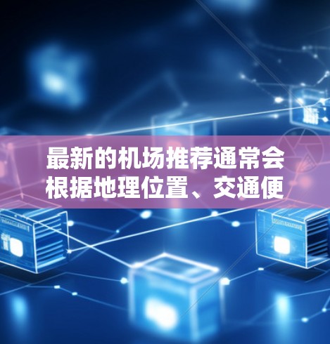 最新的机场推荐通常会根据地理位置、交通便利性、舒适度、设施以及经济性等因素来综合评估。以下是一些最新的机场推荐，涵盖了热门目的地和经济型机场