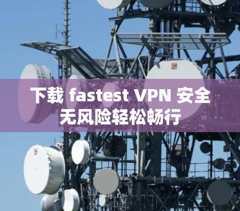 下载 fastest VPN 安全无风险轻松畅行