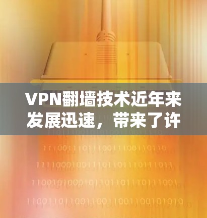 VPN翻墙技术近年来发展迅速，带来了许多令人惊叹的体验。以下是对最新VPN翻墙体验的详细分析
