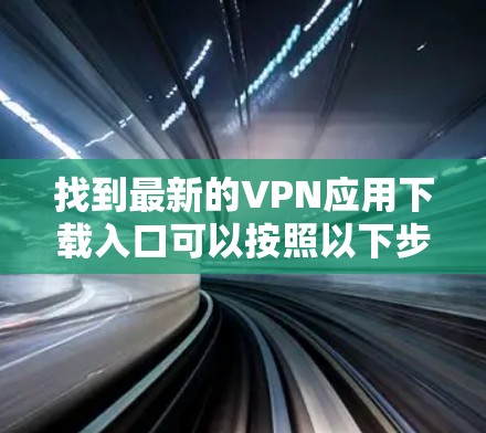 找到最新的VPN应用下载入口可以按照以下步骤进行