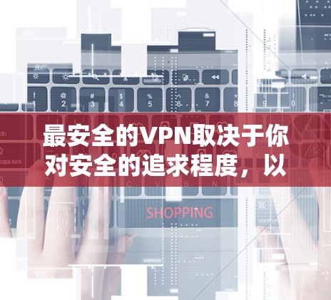 最安全的VPN取决于你对安全的追求程度,以及你接受的代价。以下是一些综合考虑因素的VPN推荐,涵盖了安全性、隐私保护和数据安全等方面 最安全的VPN取决于你对安全的追求程度,以及你接受的代价。以下是一些综合考虑因素的VPN推荐,涵盖了安全性、隐私保护和数据安全等方面