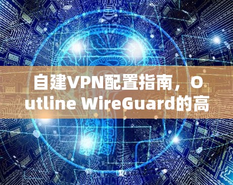 自建VPN配置指南,Outline WireGuard的高效配置 自建VPN配置指南,Outline WireGuard的高效配置