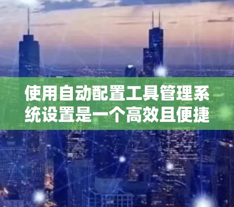 使用自动配置工具管理系统设置是一个高效且便捷的方法。以下是一些步骤性的指南,帮助您更好地使用自动配置工具 使用自动配置工具管理系统设置是一个高效且便捷的方法。以下是一些步骤性的指南,帮助您更好地使用自动配置工具