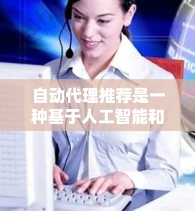 自动代理推荐是一种基于人工智能和机器学习的推荐系统技术，它通过分析用户的行为和数据，实时为用户提供推荐。以下是对自动代理推荐的详细解释