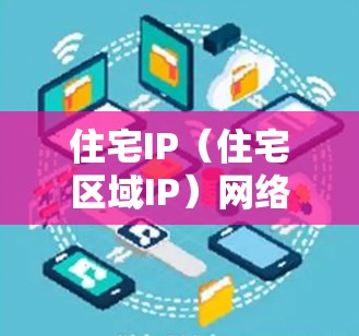 住宅IP（住宅区域IP）网络是住宅区内的网络基础设施，主要用于连接和管理住宅内部的设备，如电脑、手机、空调、冰箱等。以下是住宅IP线路的详细解释
