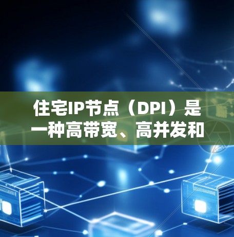住宅IP节点（DPI）是一种高带宽、高并发和高吞吐量的网络部署方式，广泛应用于企业级网络和工业环境。以下是关于住宅IP节点的详细说明