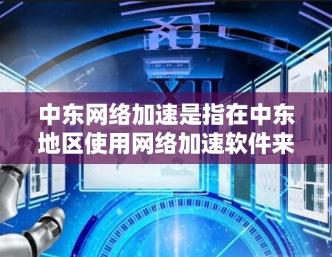 中东网络加速是指在中东地区使用网络加速软件来加速下载和上传数据。这种加速技术通常包括以下方面