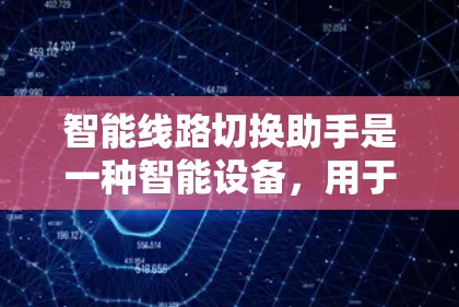 智能线路切换助手是一种智能设备，用于帮助用户在电路切换时更高效和安全。它通过分析线路状态、设备参数并实时监控设备运行，自动选择最佳线路进行连接，确保设备安全运行。以下是智能线路切换助手的详细介绍