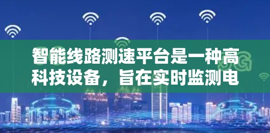 智能线路测速平台是一种高科技设备，旨在实时监测电力线路的运行状态，以预防故障和优化资源配置。以下是对其详细介绍的结构化总结