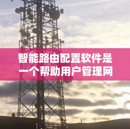 智能路由配置软件是一个帮助用户管理网络路由的工具，能够自动配置和管理网络中的路由器，确保网络高效和安全。以下是详细的步骤指南