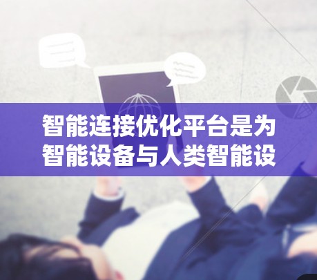 智能连接优化平台是为智能设备与人类智能设备之间的连接问题而设计的系统，旨在提高连接效率和用户体验。以下是关于这个平台的详细总结