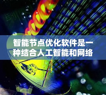 智能节点优化软件是一种结合人工智能和网络优化的工具，用于在机器学习和深度学习模型中自动调整节点数量以优化性能。以下是该软件的详细介绍