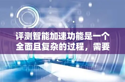 评测智能加速功能是一个全面且复杂的过程，需要综合考虑多个方面。以下是详细的评测步骤和结论