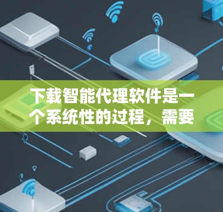 下载智能代理软件是一个系统性的过程，需要全面考虑以下几点