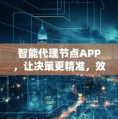 智能代理节点APP，让决策更精准，效率更高效