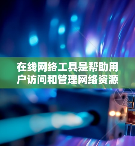 在线网络工具是帮助用户访问和管理网络资源的重要工具。以下是一些常见的在线网络工具及其使用方法