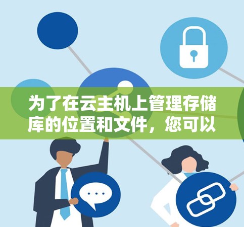 为了在云主机上管理存储库的位置和文件，您可以按照以下步骤进行