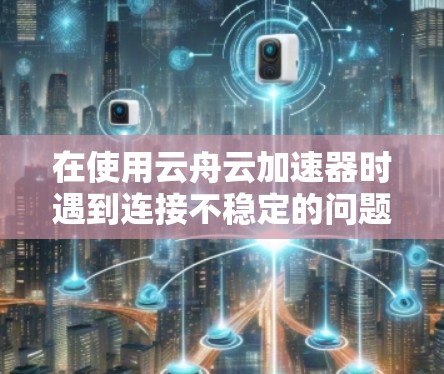 在使用云舟云加速器时遇到连接不稳定的问题，可以按照以下步骤进行排查和解决