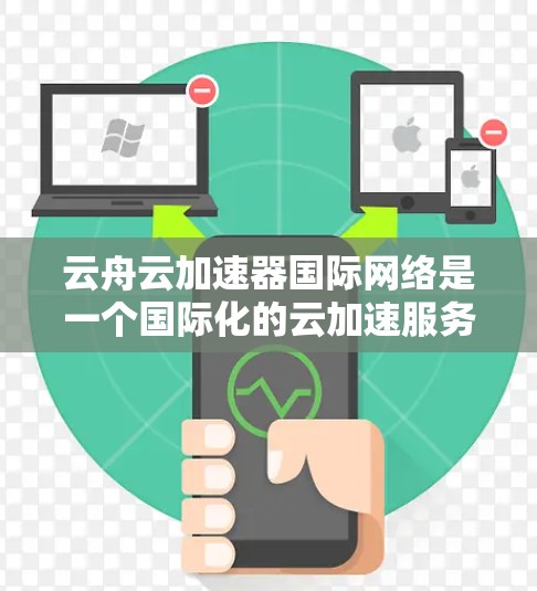 云舟云加速器国际网络是一个国际化的云加速服务，旨在通过云平台提供快速的数据传输和网络加速功能。以下是关于该服务的详细分析