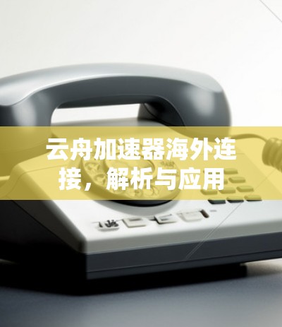 云舟加速器海外连接，解析与应用