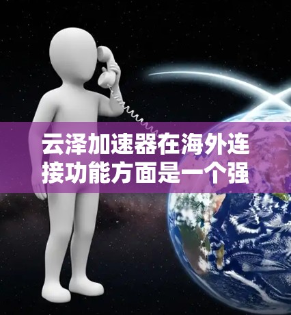 云泽加速器在海外连接功能方面是一个强大的工具，能够显著提升文件上传和下载的速度。以下是对该功能的详细分析和指南